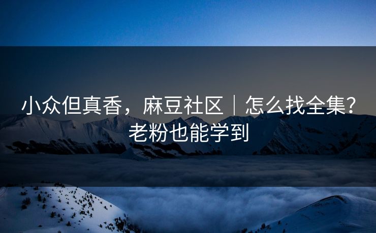 小众但真香，麻豆社区｜怎么找全集？老粉也能学到