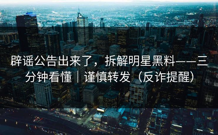 辟谣公告出来了，拆解明星黑料——三分钟看懂｜谨慎转发（反诈提醒）