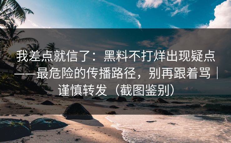 我差点就信了：黑料不打烊出现疑点——最危险的传播路径，别再跟着骂｜谨慎转发（截图鉴别）