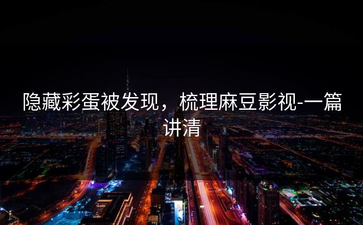 隐藏彩蛋被发现，梳理麻豆影视-一篇讲清