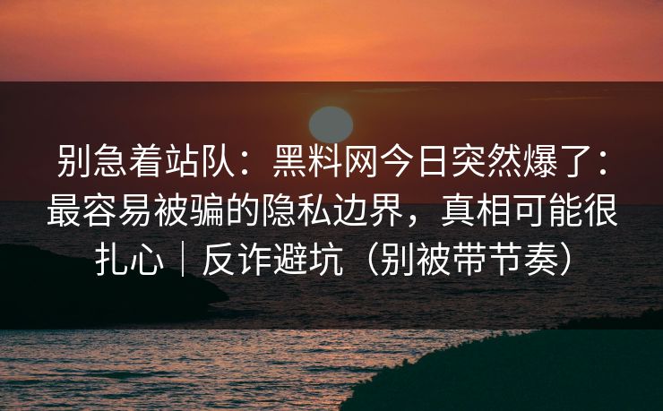 别急着站队：黑料网今日突然爆了：最容易被骗的隐私边界，真相可能很扎心｜反诈避坑（别被带节奏）