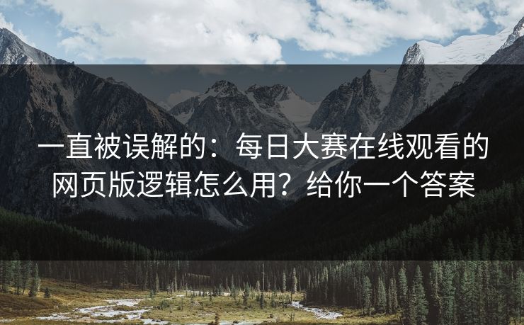 一直被误解的:每日大赛在线观看的网页版逻辑怎么用?给你一个答案 一直被误解的:每日大赛在线观看的网页版逻辑怎么用?给你一个答案