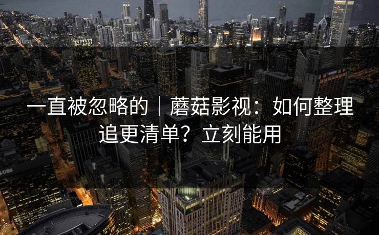 一直被忽略的｜蘑菇影视：如何整理追更清单？立刻能用