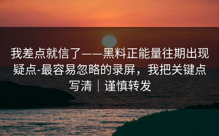我差点就信了——黑料正能量往期出现疑点-最容易忽略的录屏,我把关键点写清|谨慎转发 我差点就信了——黑料正能量往期出现疑点-最容易忽略的录屏,我把关键点写清|谨慎转发