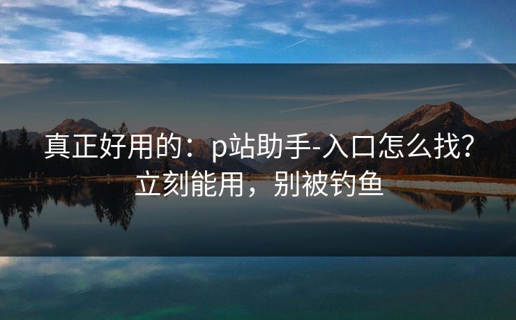 真正好用的:p站助手-入口怎么找?立刻能用,别被钓鱼 真正好用的:p站助手-入口怎么找?立刻能用,别被钓鱼