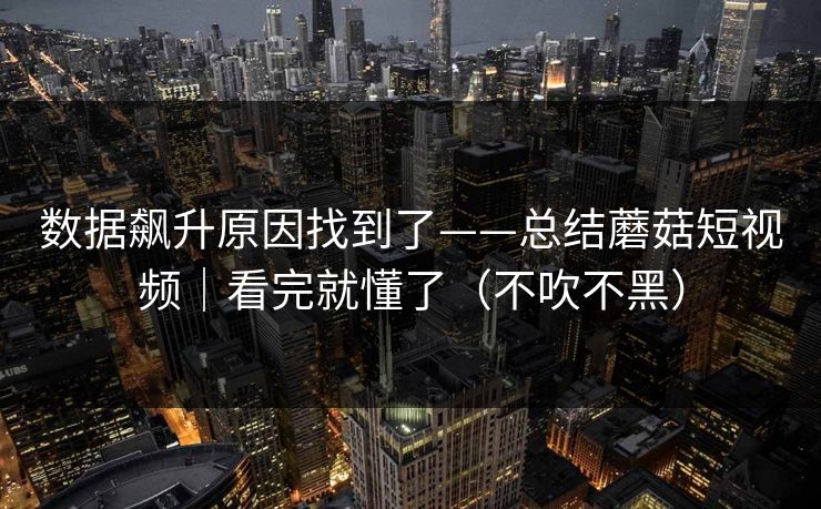 数据飙升原因找到了——总结蘑菇短视频|看完就懂了(不吹不黑) 数据飙升原因找到了——总结蘑菇短视频|看完就懂了(不吹不黑)