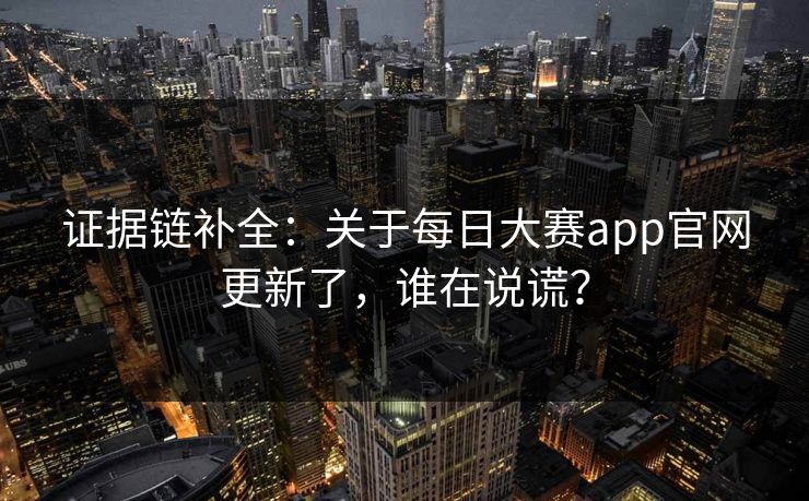证据链补全:关于每日大赛app官网更新了,谁在说谎? 证据链补全:关于每日大赛app官网更新了,谁在说谎?
