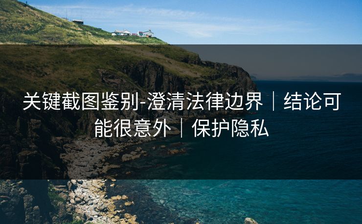 关键截图鉴别-澄清法律边界｜结论可能很意外｜保护隐私