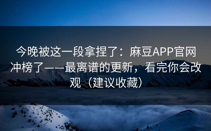 今晚被这一段拿捏了：麻豆APP官网冲榜了——最离谱的更新，看完你会改观（建议收藏）