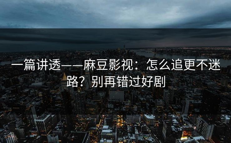一篇讲透——麻豆影视:怎么追更不迷路?别再错过好剧 一篇讲透——麻豆影视:怎么追更不迷路?别再错过好剧