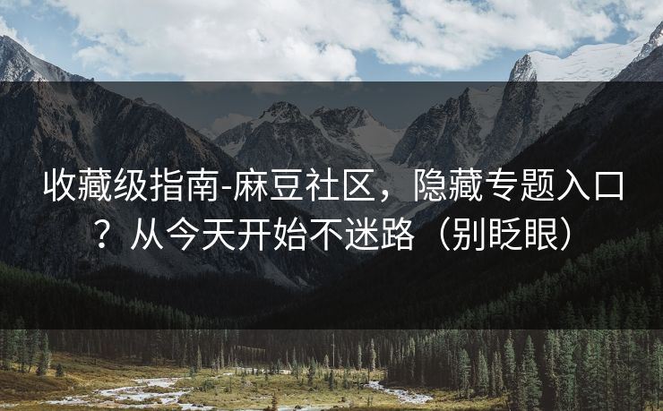 收藏级指南-麻豆社区，隐藏专题入口？从今天开始不迷路（别眨眼）