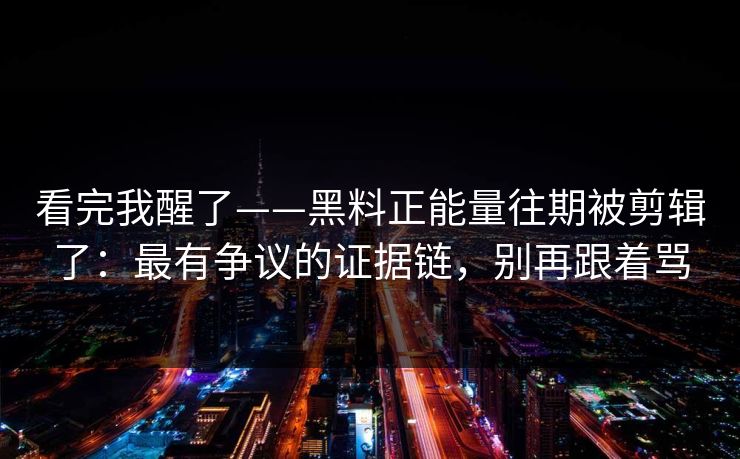 看完我醒了——黑料正能量往期被剪辑了：最有争议的证据链，别再跟着骂
