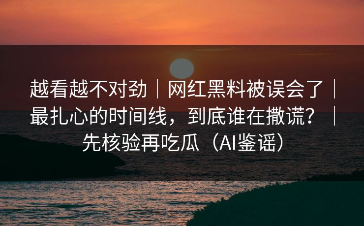 越看越不对劲|网红黑料被误会了|最扎心的时间线,到底谁在撒谎?|先核验再吃瓜(AI鉴谣) 越看越不对劲|网红黑料被误会了|最扎心的时间线,到底谁在撒谎?|先核验再吃瓜(AI鉴谣)