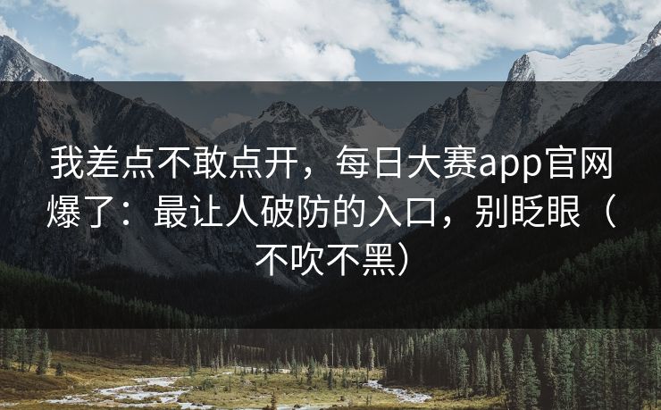 我差点不敢点开，每日大赛app官网爆了：最让人破防的入口，别眨眼（不吹不黑）