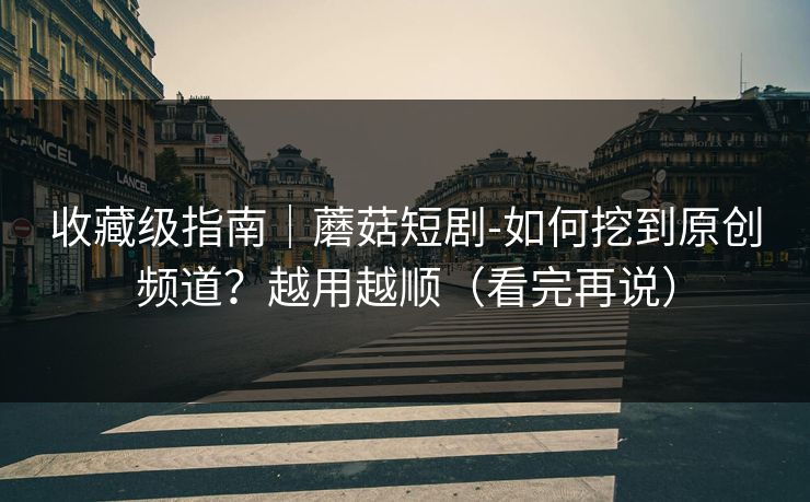 收藏级指南｜蘑菇短剧-如何挖到原创频道？越用越顺（看完再说）