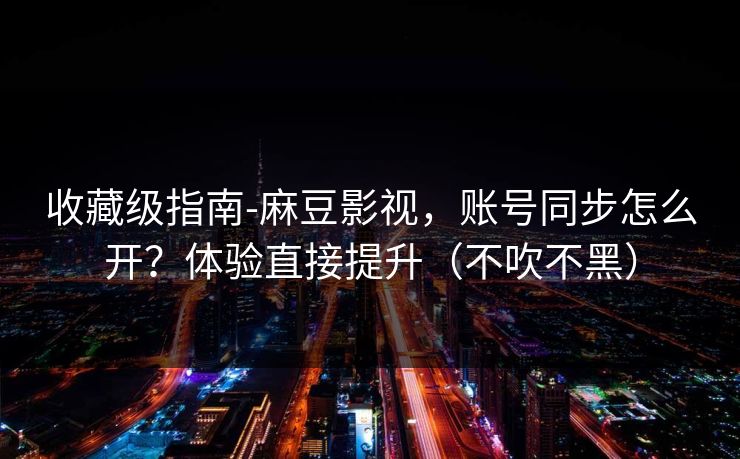 收藏级指南-麻豆影视，账号同步怎么开？体验直接提升（不吹不黑）