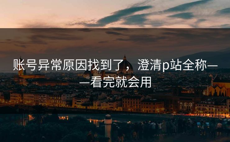 账号异常原因找到了，澄清p站全称——看完就会用