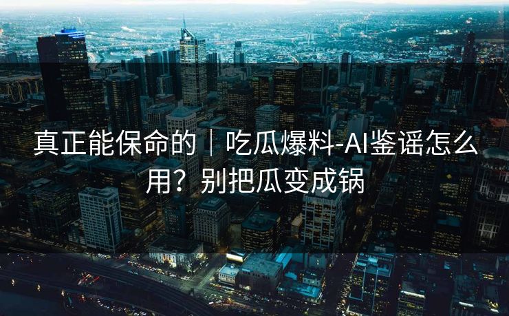 真正能保命的|吃瓜爆料-AI鉴谣怎么用?别把瓜变成锅 真正能保命的|吃瓜爆料-AI鉴谣怎么用?别把瓜变成锅