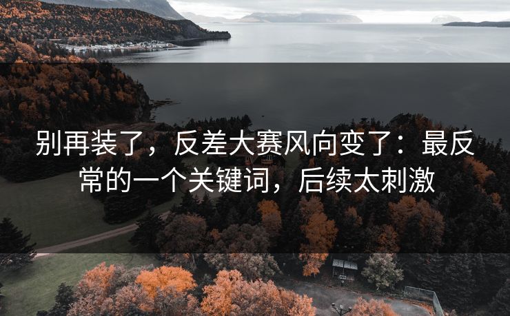 别再装了，反差大赛风向变了：最反常的一个关键词，后续太刺激