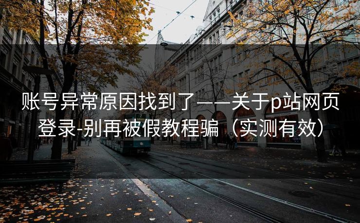 账号异常原因找到了——关于p站网页登录-别再被假教程骗（实测有效）