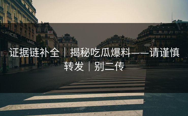 证据链补全｜揭秘吃瓜爆料——请谨慎转发｜别二传