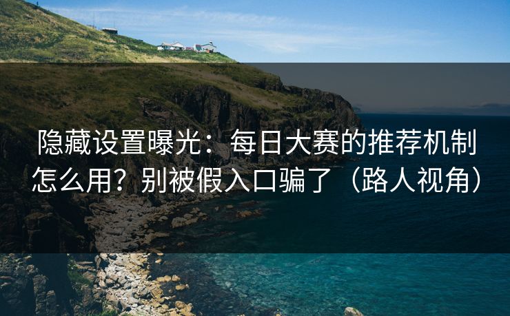 隐藏设置曝光：每日大赛的推荐机制怎么用？别被假入口骗了（路人视角）