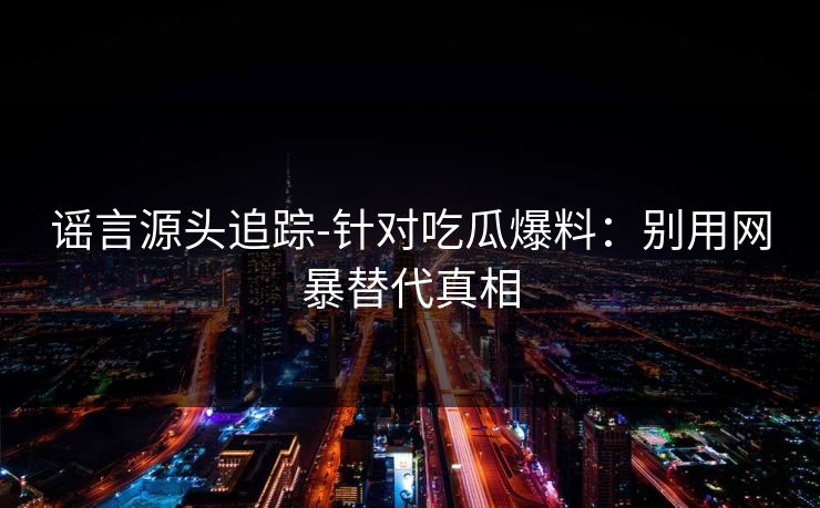 谣言源头追踪-针对吃瓜爆料：别用网暴替代真相