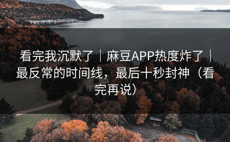 看完我沉默了｜麻豆APP热度炸了｜最反常的时间线，最后十秒封神（看完再说）