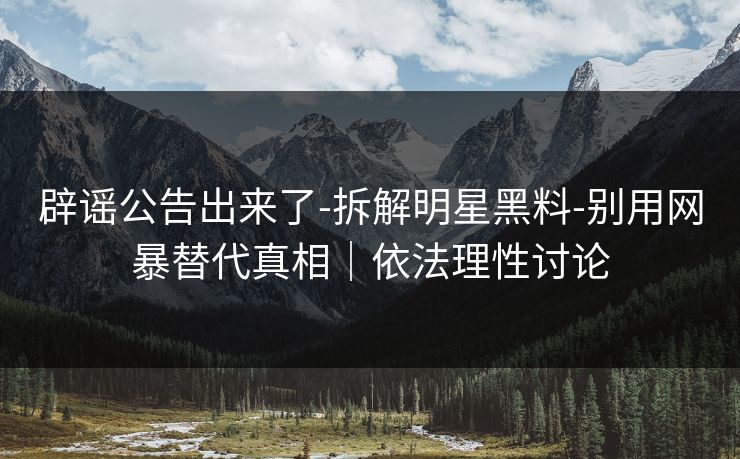 辟谣公告出来了-拆解明星黑料-别用网暴替代真相|依法理性讨论 辟谣公告出来了-拆解明星黑料-别用网暴替代真相|依法理性讨论