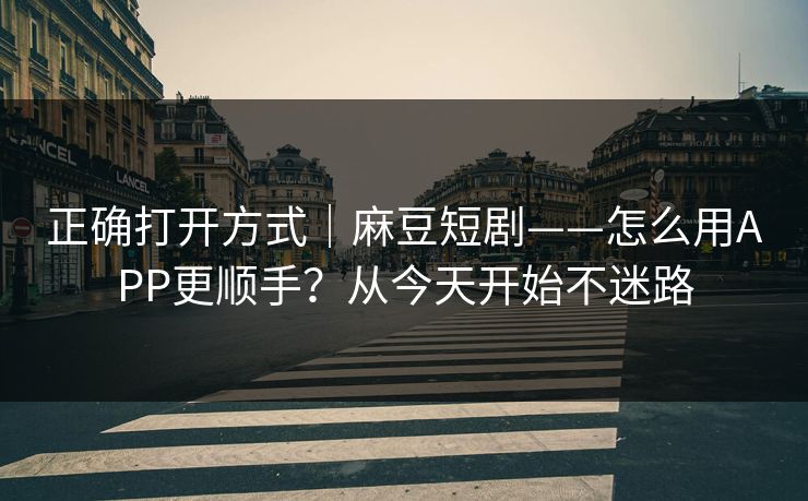 正确打开方式｜麻豆短剧——怎么用APP更顺手？从今天开始不迷路