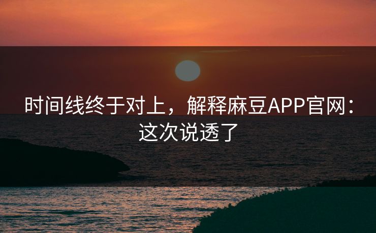 时间线终于对上,解释麻豆APP官网:这次说透了 时间线终于对上,解释麻豆APP官网:这次说透了