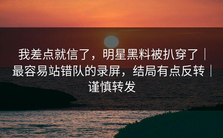 我差点就信了，明星黑料被扒穿了｜最容易站错队的录屏，结局有点反转｜谨慎转发