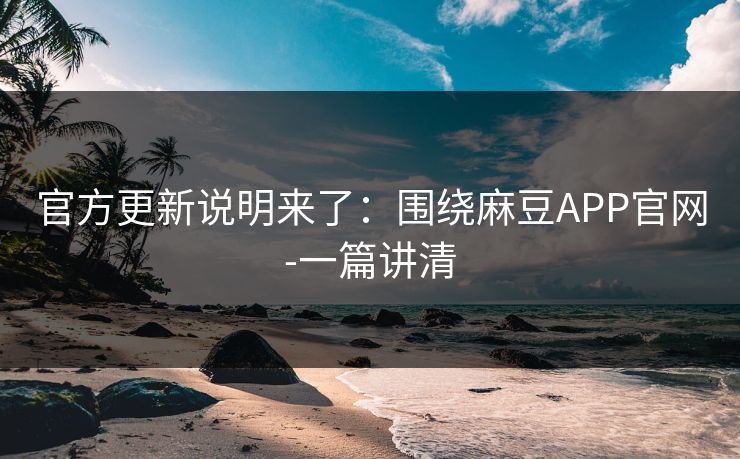 官方更新说明来了:围绕麻豆APP官网-一篇讲清 官方更新说明来了:围绕麻豆APP官网-一篇讲清
