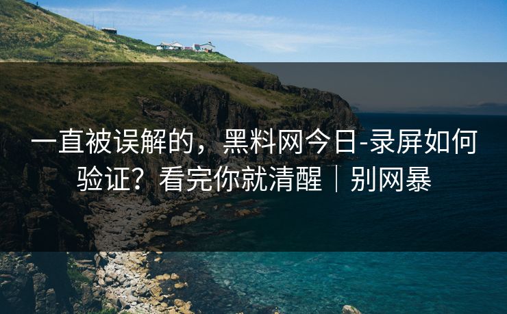 一直被误解的，黑料网今日-录屏如何验证？看完你就清醒｜别网暴