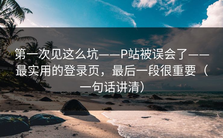 第一次见这么坑——P站被误会了——最实用的登录页，最后一段很重要（一句话讲清）