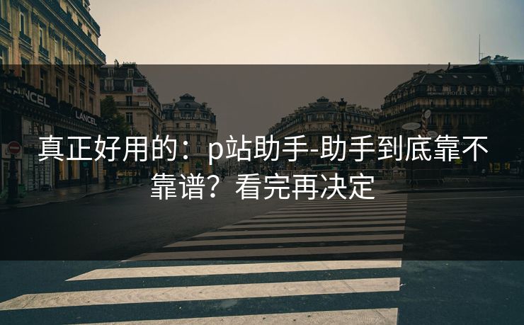 真正好用的：p站助手-助手到底靠不靠谱？看完再决定