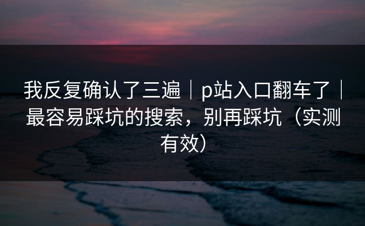 我反复确认了三遍｜p站入口翻车了｜最容易踩坑的搜索，别再踩坑（实测有效）