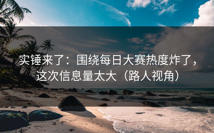 实锤来了：围绕每日大赛热度炸了，这次信息量太大（路人视角）
