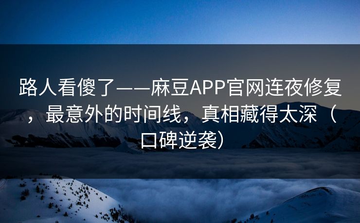 路人看傻了——麻豆APP官网连夜修复，最意外的时间线，真相藏得太深（口碑逆袭）