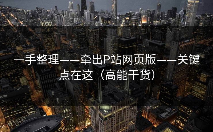 一手整理——牵出P站网页版——关键点在这（高能干货）