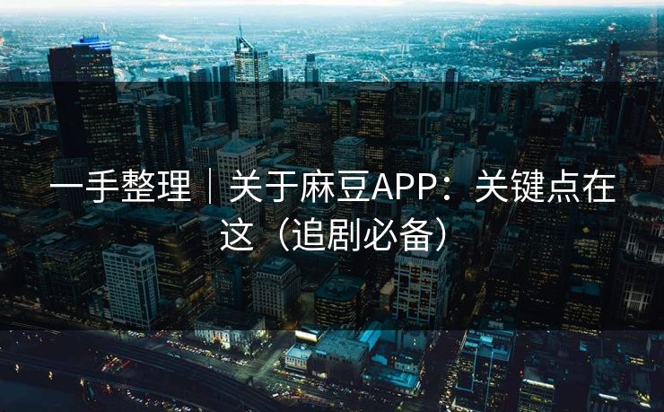 一手整理｜关于麻豆APP：关键点在这（追剧必备）