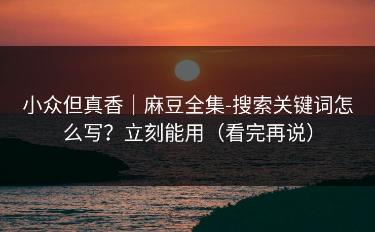 小众但真香｜麻豆全集-搜索关键词怎么写？立刻能用（看完再说）