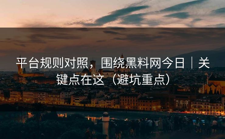 平台规则对照，围绕黑料网今日｜关键点在这（避坑重点）