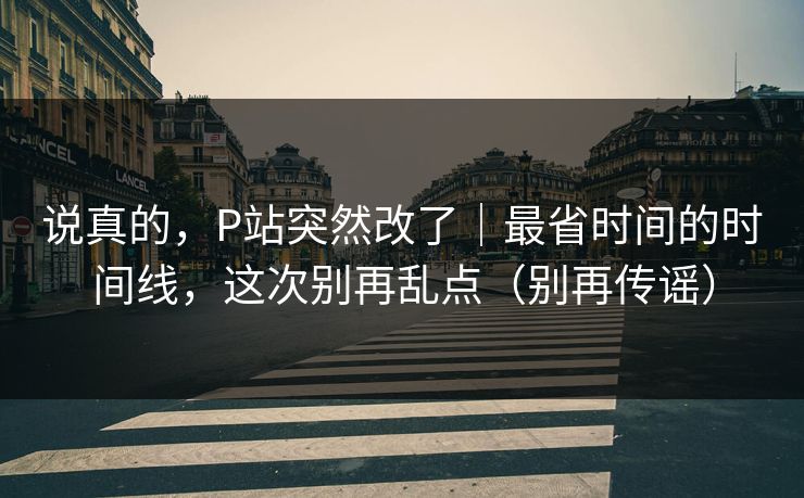 说真的，P站突然改了｜最省时间的时间线，这次别再乱点（别再传谣）