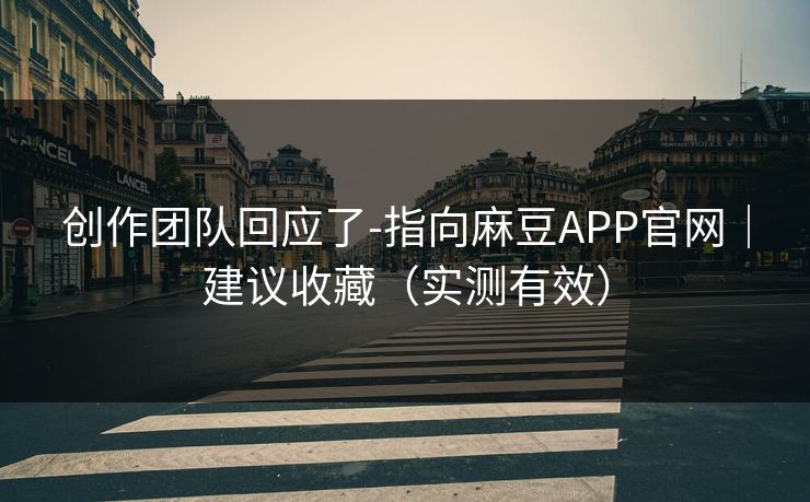 创作团队回应了-指向麻豆APP官网｜建议收藏（实测有效）