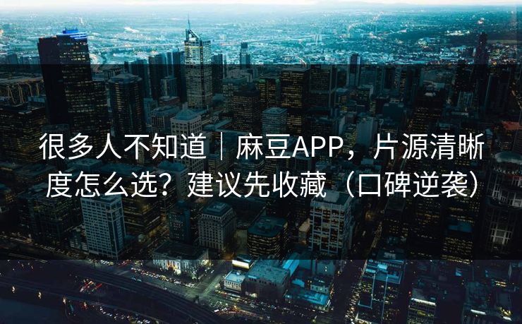 很多人不知道｜麻豆APP，片源清晰度怎么选？建议先收藏（口碑逆袭）