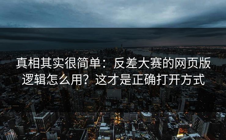 真相其实很简单：反差大赛的网页版逻辑怎么用？这才是正确打开方式