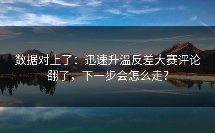 数据对上了：迅速升温反差大赛评论翻了，下一步会怎么走？
