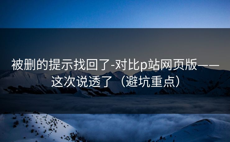 被删的提示找回了-对比p站网页版——这次说透了（避坑重点）