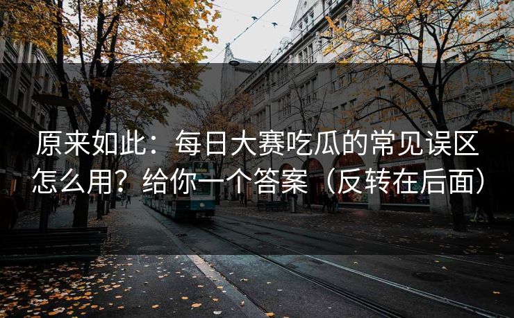 原来如此：每日大赛吃瓜的常见误区怎么用？给你一个答案（反转在后面）